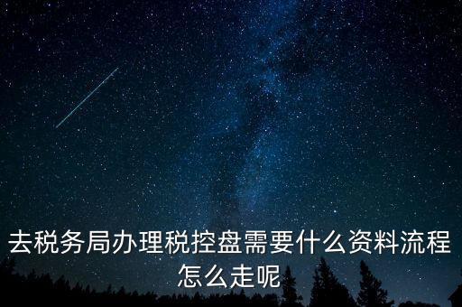 辦稅盤都需要什么，去稅務(wù)局辦理稅控盤需要什么資料流程怎么走呢