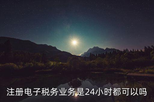 電子稅務(wù)注冊是什么，注冊電子稅務(wù)業(yè)務(wù)是24小時都可以嗎