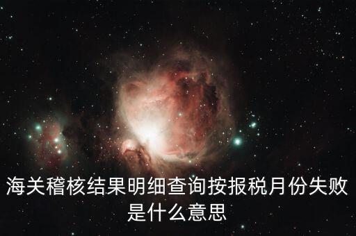 海關(guān)稽核結(jié)果明細(xì)查詢按報稅月份失敗是什么意思