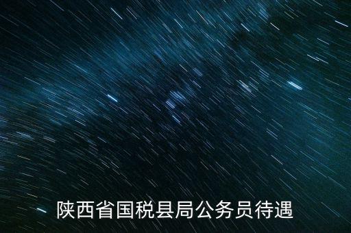 西安地稅局都有什么福利，陜西省國(guó)稅縣局公務(wù)員待遇