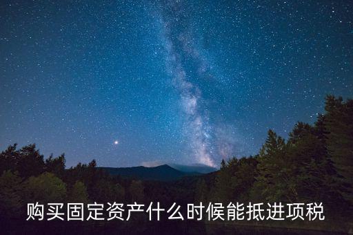 購買固定資產(chǎn)什么時候能抵進(jìn)項(xiàng)稅
