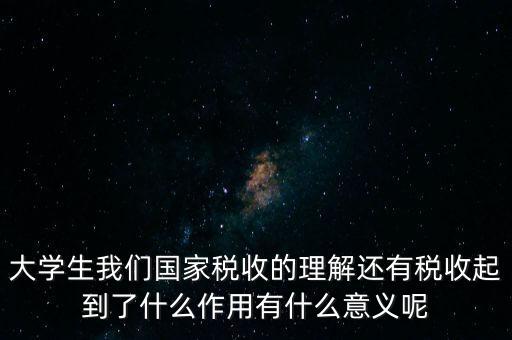 稅收上因國(guó)家建設(shè)需要什么理解，大學(xué)生我們國(guó)家稅收的理解還有稅收起到了什么作用有什么意義呢