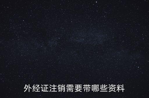 新津注銷外經(jīng)證帶什么資料，外經(jīng)證注銷需要帶哪些資料