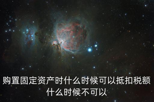 購置固定資產時什么時候可以抵扣稅額什么時候不可以