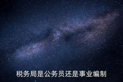 稅務(wù)局是什么編制，稅務(wù)局是公務(wù)員還是事業(yè)編制