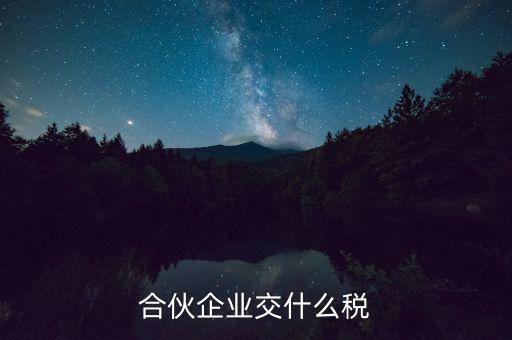 合伙企業(yè)減少合伙人要交什么稅，合伙企業(yè)交什么稅
