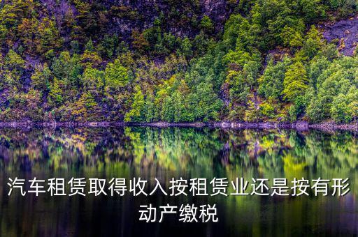汽車租賃取得收入按租賃業(yè)還是按有形動產繳稅