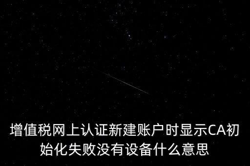 增值稅網(wǎng)上認(rèn)證新建賬戶時(shí)顯示CA初始化失敗沒有設(shè)備什么意思