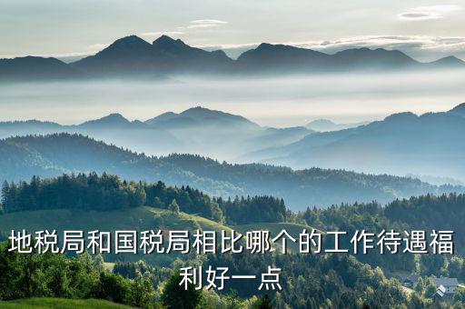 地稅局有什么福利，地稅局和國稅局相比哪個的工作待遇福利好一點(diǎn)