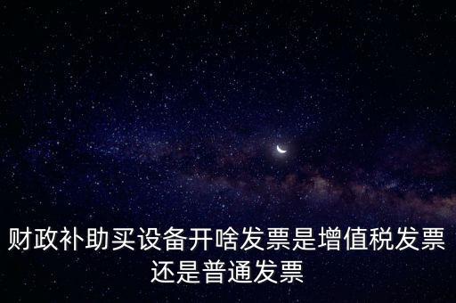企業(yè)取得財(cái)政補(bǔ)助開什么票據(jù)，財(cái)政補(bǔ)助買設(shè)備開啥發(fā)票是增值稅發(fā)票還是普通發(fā)票