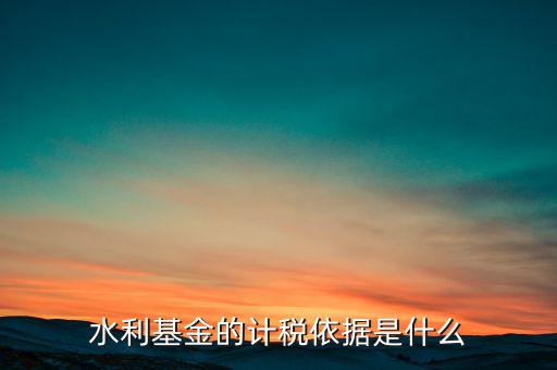 水利基金計(jì)稅依據(jù)是什么，水利建設(shè)基金計(jì)稅依據(jù)是什么