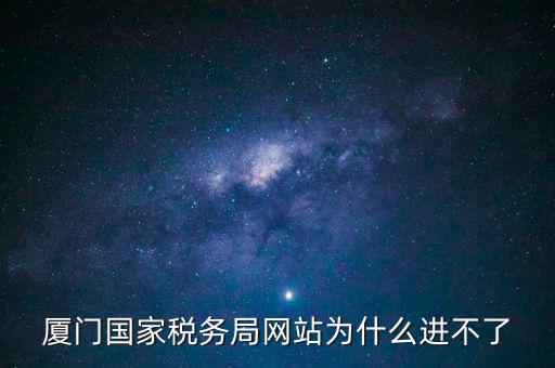 廈門國稅網(wǎng)為什么登不了，廈門國家稅務(wù)局網(wǎng)站為什么進(jìn)不了
