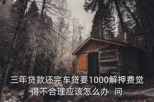 什么是解繳稅款，三年貸款還完車貸要1000解押費覺得不合理應該怎么辦  問