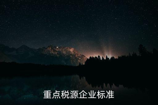 什么企業(yè)報(bào)重點(diǎn)稅源，報(bào)重點(diǎn)稅源報(bào)表的目的是什么