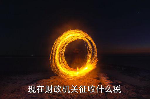 財(cái)政都收什么稅，現(xiàn)行由財(cái)政機(jī)關(guān)征收的稅收有哪些拜托各位大神