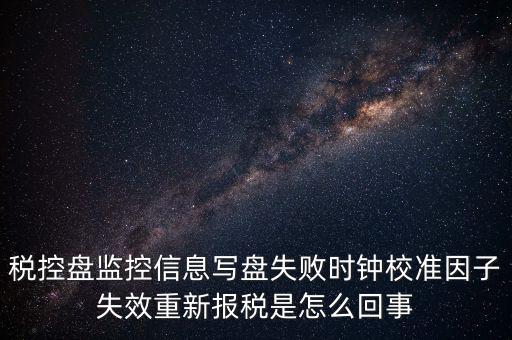 稅控盤(pán)寫(xiě)盤(pán)失敗是什么意思，稅控盤(pán)監(jiān)控信息寫(xiě)盤(pán)失敗時(shí)鐘校準(zhǔn)因子失效重新報(bào)稅09d1百度知