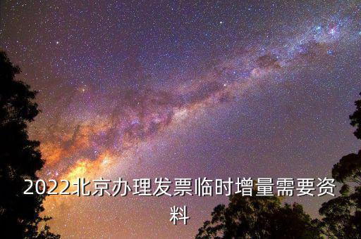 北京增值稅發(fā)票增版需要帶什么資料，2022北京辦理發(fā)票臨時增量需要資料