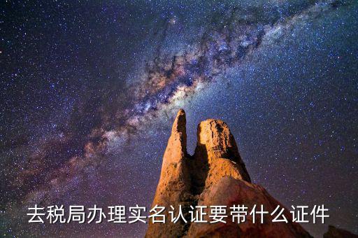 國稅實名采集要什么材料，去稅局辦理實名認證要帶什么證件