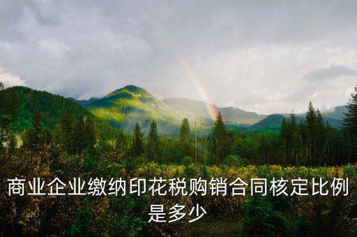 印花稅中的核定比例是什么，商業(yè)企業(yè)繳納印花稅購(gòu)銷合同核定比例是多少