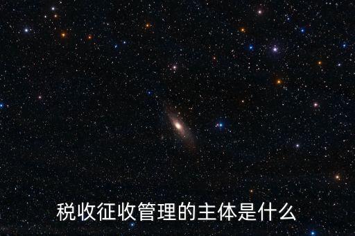 稅收的征收主題是什么意思，稅收征收管理的主體是什么