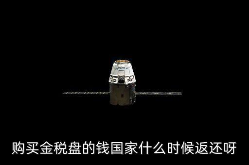 抵扣的稅再什么時(shí)候退還，購買金稅盤的錢國(guó)家什么時(shí)候返還呀