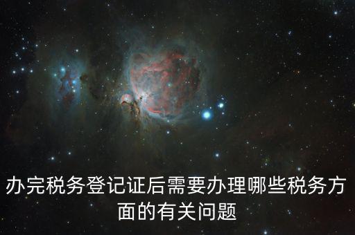 辦完稅務登記證后需要辦理哪些稅務方面的有關問題