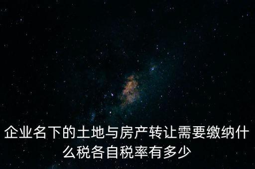 企業(yè)名下的土地與房產(chǎn)轉讓需要繳納什么稅各自稅率有多少