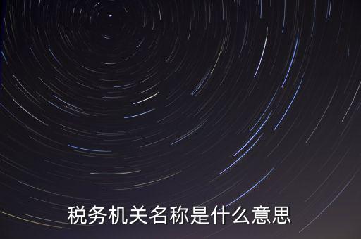 江津稅務機關名稱是什么，稅務機構名稱是指什么
