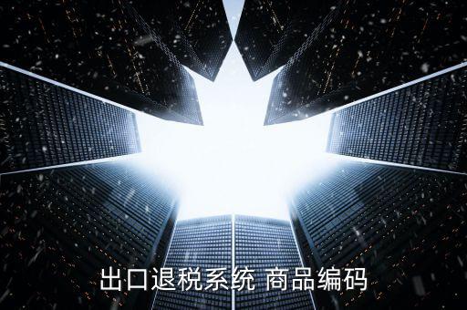 出口退稅服務(wù)平臺(tái)企業(yè)代碼是什么，想問一下出口退稅系統(tǒng)的商品代碼