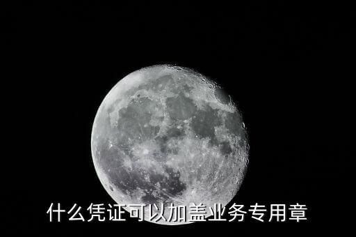 業(yè)務(wù)專用章能蓋什么，什么憑證可以加蓋業(yè)務(wù)專用章