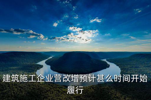 建安營(yíng)改增什么時(shí)間實(shí)施，建筑施工企業(yè)營(yíng)改增預(yù)計(jì)甚么時(shí)間開始履行