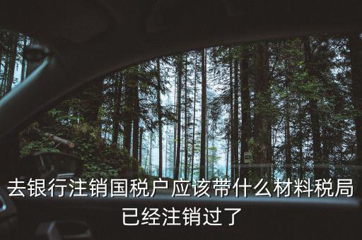 去銀行注銷國稅戶應該帶什么材料稅局已經注銷過了
