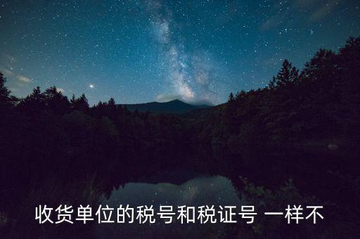 收款單位稅號(hào)是什么，收貨單位的稅號(hào)和稅證號(hào) 一樣不