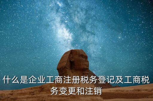 什么是企業(yè)工商注冊(cè)稅務(wù)登記及工商稅務(wù)變更和注銷(xiāo)