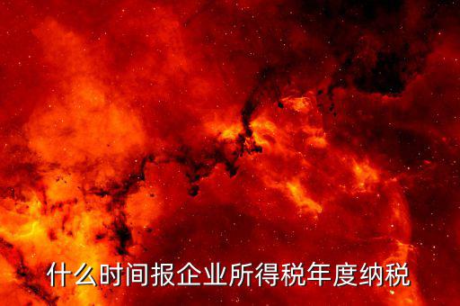 年稅什么時候報，年度季度企業(yè)所得稅申報時間