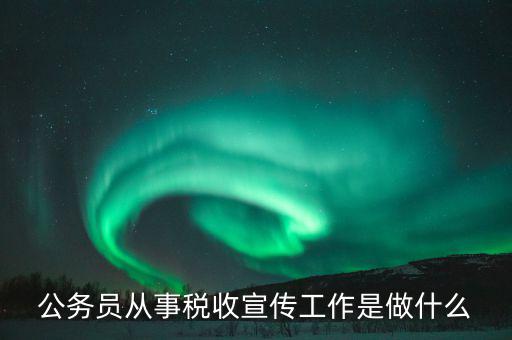 國稅宣傳什么工作，公務(wù)員從事稅收宣傳工作是做什么