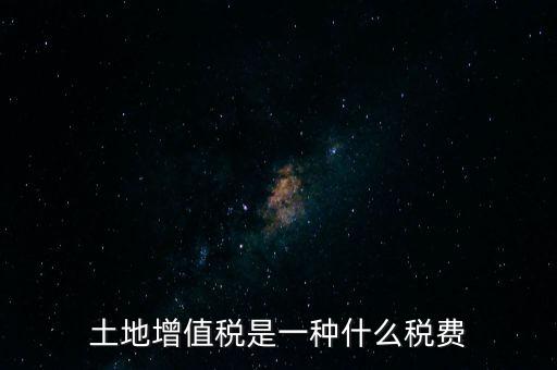 土增稅是什么，土地增值稅是一種什么稅費
