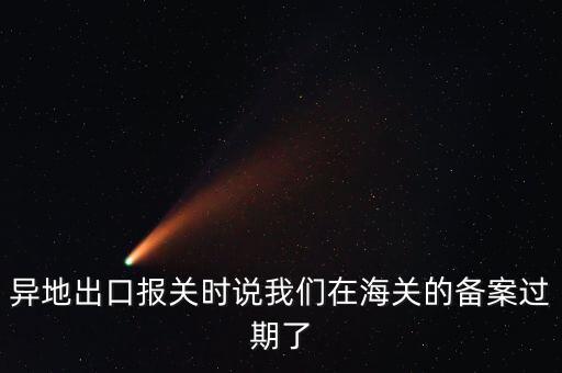 開(kāi)出口委托證明提示超期為什么，異地出口報(bào)關(guān)時(shí)說(shuō)我們?cè)诤ｊP(guān)的備案過(guò)期了