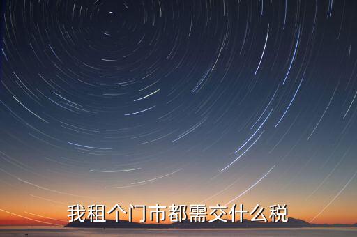 個人出租商鋪要交什么稅，我租個門市都需交什么稅