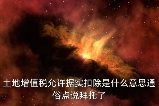 據(jù)實(shí)扣除什么意思，土地增值稅允許據(jù)實(shí)扣除是什么意思通俗點(diǎn)說(shuō)拜托了