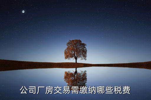 單位買廠房需要繳納稅什么稅，公司廠房交易需繳納哪些稅費(fèi)