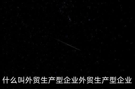 什么是生產(chǎn)型出口企業(yè)，什么叫外貿(mào)生產(chǎn)型企業(yè)外貿(mào)生產(chǎn)型企業(yè)