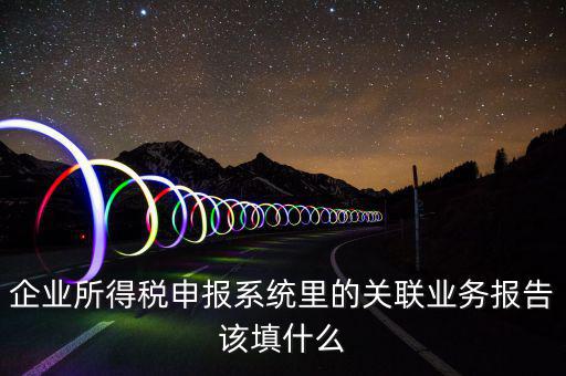 企業(yè)所得稅申報系統(tǒng)里的關(guān)聯(lián)業(yè)務(wù)報告該填什么