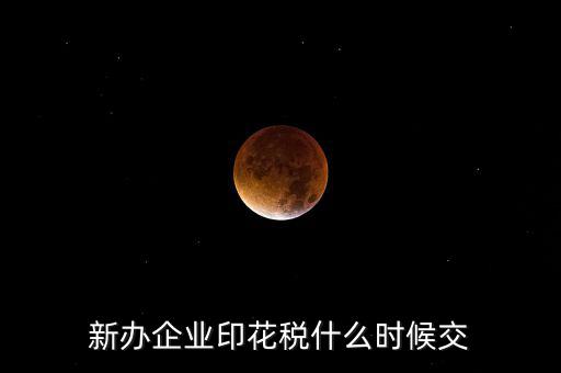 什么時(shí)候要交印花稅，新辦企業(yè)印花稅什么時(shí)候交