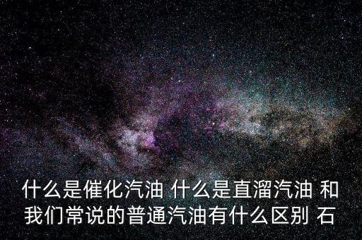 什么是石腦油定點(diǎn)直供，什么是催化汽油 什么是直溜汽油 和我們常說(shuō)的普通汽油有什么區(qū)別 石