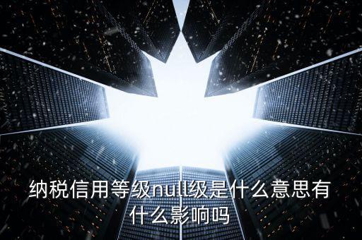 納稅信用等級(jí)分別表示什么，納稅信用等級(jí)null級(jí)是什么意思有什么影響嗎