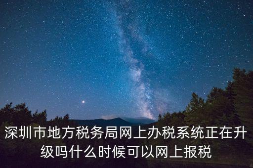 深圳市地方稅務局網上辦稅系統(tǒng)正在升級嗎什么時候可以網上報稅