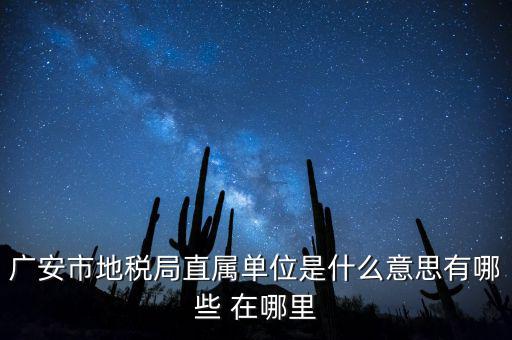 地稅局直屬局什么意思，廣安市地稅局直屬單位是什么意思有哪些 在哪里