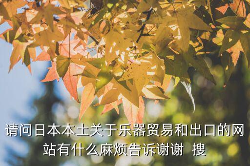 什么叫國別報(bào)告，請問日本本土關(guān)于樂器貿(mào)易和出口的網(wǎng)站有什么麻煩告訴謝謝  搜