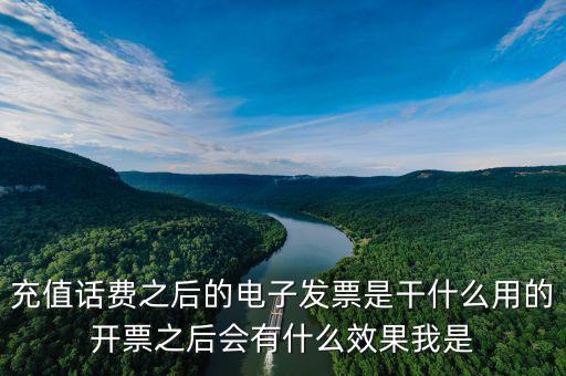 電子發(fā)票作用是什么意思，充值話費(fèi)之后的電子發(fā)票是干什么用的開(kāi)票之后會(huì)有什么效果我是
